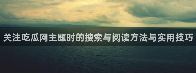 每日热门事件:关注吃瓜网主题时的搜索与阅读方法与实用技巧