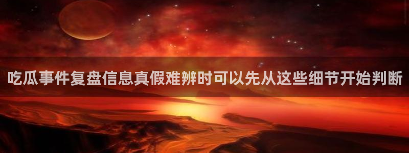 911吃瓜话题搜索：吃瓜事件复盘信息真假难辨时可以先从这些细节开始判断