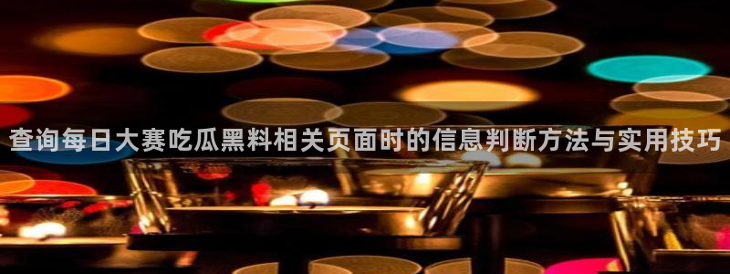 911吃瓜事件内容：查询每日大赛吃瓜黑料相关页面时的信息判断方法与实用技巧