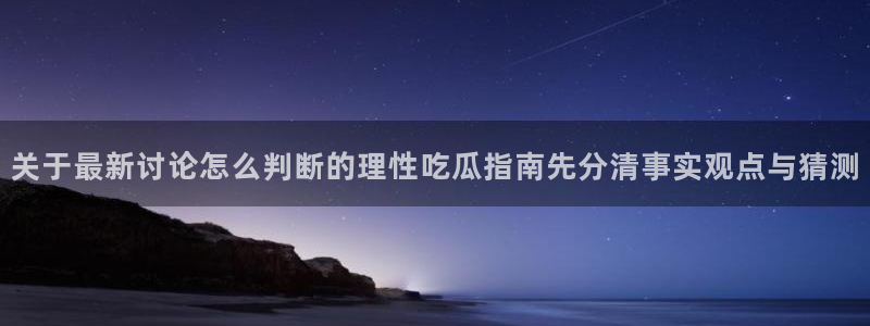 911吃瓜在线：关于最新讨论怎么判断的理性吃瓜指南先分清事实观点与猜测