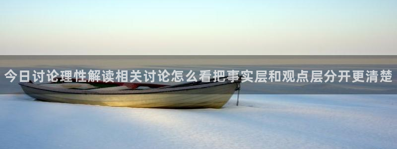 网络吃瓜爆料:今日讨论理性解读相关讨论怎么看把事实层和观点层分开更清楚