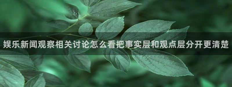 热点话题大全:娱乐新闻观察相关讨论怎么看把事实层和观点层分开更清楚