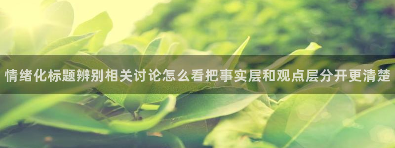 吃瓜最新热点：情绪化标题辨别相关讨论怎么看把事实层和观点层分开更清楚