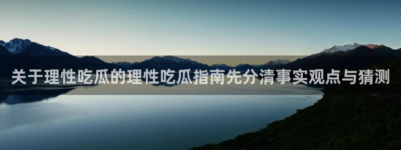 911吃瓜热门资讯:关于理性吃瓜的理性吃瓜指南先分清事实观点与猜测